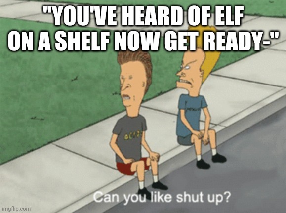 Elf on a shelf | "YOU'VE HEARD OF ELF ON A SHELF NOW GET READY-" | image tagged in can you like shut up | made w/ Imgflip meme maker