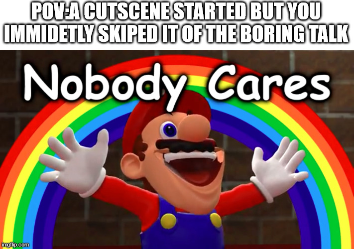 Nobody Cares | POV:A CUTSCENE STARTED BUT YOU IMMIDETLY SKIPED IT OF THE BORING TALK | image tagged in nobody cares | made w/ Imgflip meme maker