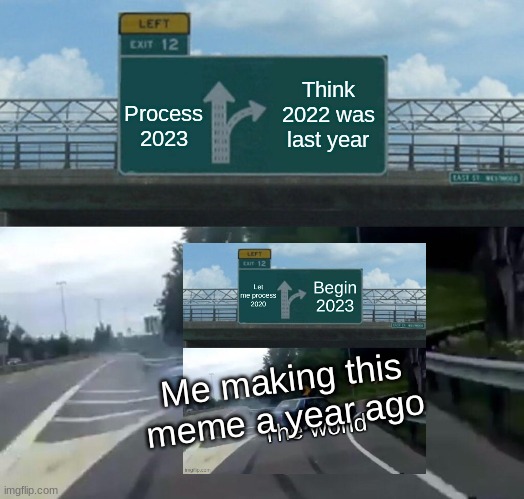 https://imgflip.com/i/74ssby | Think 2022 was last year; Process 2023; Me making this meme a year ago | image tagged in memes,left exit 12 off ramp | made w/ Imgflip meme maker