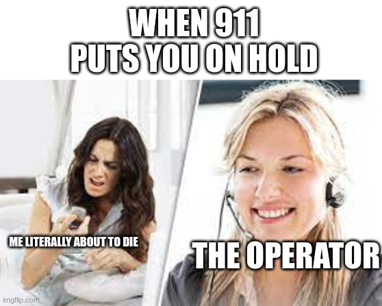 WHEN 911 PUTS YOU ON HOLD; ME LITERALLY ABOUT TO DIE; THE OPERATOR | image tagged in meme | made w/ Imgflip meme maker