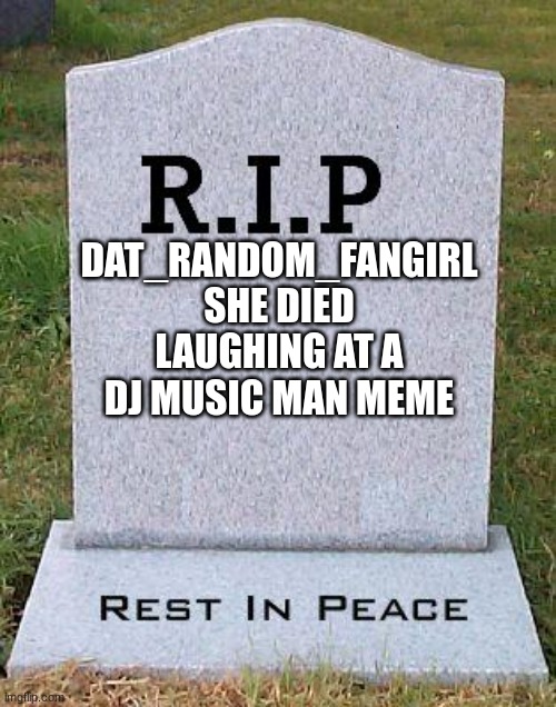 RIP headstone | DAT_RANDOM_FANGIRL
SHE DIED LAUGHING AT A DJ MUSIC MAN MEME | image tagged in rip headstone | made w/ Imgflip meme maker