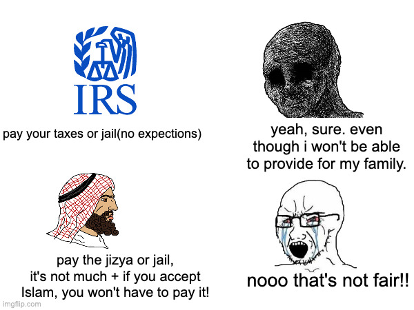 o yeah if you're not finacianly able and you're non muslim, you don't have to pay it. | yeah, sure. even though i won't be able to provide for my family. pay your taxes or jail(no expections); pay the jizya or jail, it's not much + if you accept Islam, you won't have to pay it! nooo that's not fair!! | made w/ Imgflip meme maker