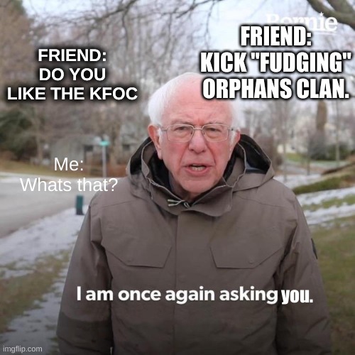 Why not | FRIEND: KICK "FUDGING" ORPHANS CLAN. FRIEND: DO YOU LIKE THE KFOC; Me: Whats that? you. | image tagged in memes,bernie i am once again asking for your support | made w/ Imgflip meme maker