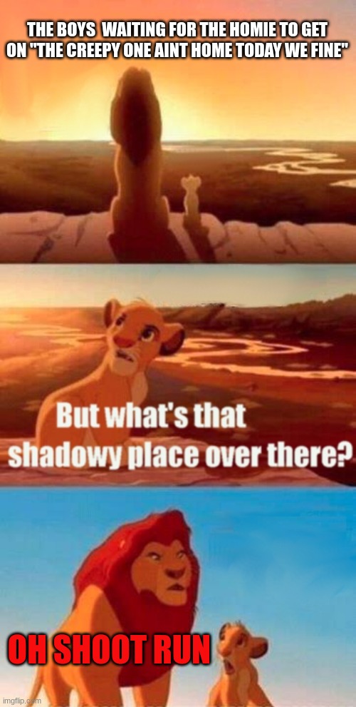 Simba Shadowy Place | THE BOYS  WAITING FOR THE HOMIE TO GET ON "THE CREEPY ONE AINT HOME TODAY WE FINE"; OH SHOOT RUN | image tagged in memes,simba shadowy place | made w/ Imgflip meme maker