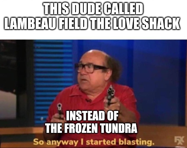 So anyway I started blasting | THIS DUDE CALLED LAMBEAU FIELD THE LOVE SHACK; INSTEAD OF THE FROZEN TUNDRA | image tagged in so anyway i started blasting | made w/ Imgflip meme maker