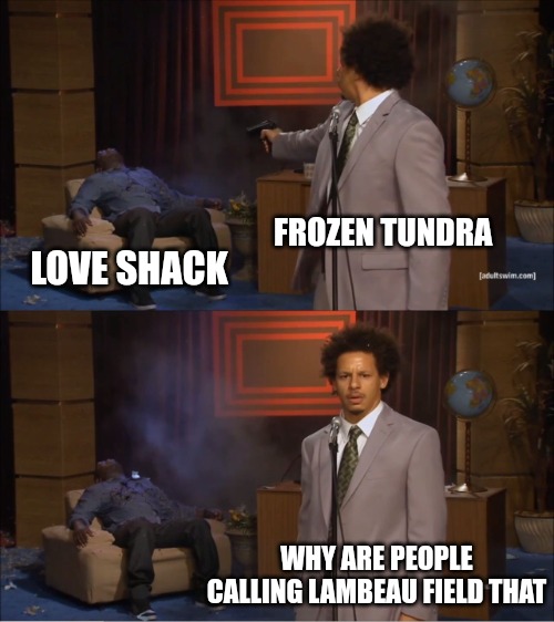 Who Killed Hannibal | FROZEN TUNDRA; LOVE SHACK; WHY ARE PEOPLE CALLING LAMBEAU FIELD THAT | image tagged in memes,who killed hannibal | made w/ Imgflip meme maker