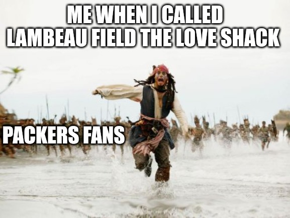 Jack Sparrow Being Chased | ME WHEN I CALLED LAMBEAU FIELD THE LOVE SHACK; PACKERS FANS | image tagged in memes,jack sparrow being chased | made w/ Imgflip meme maker