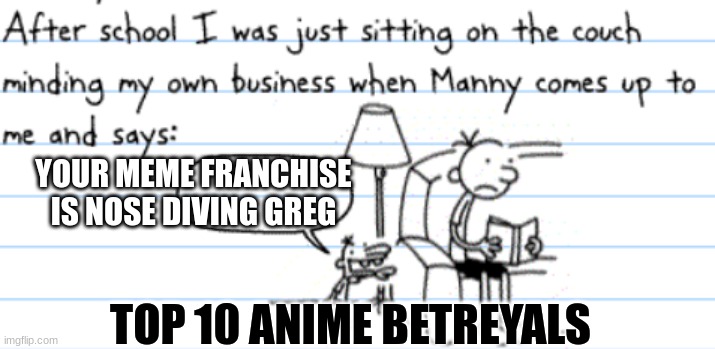diary of a wimpy kid manny | YOUR MEME FRANCHISE IS NOSE DIVING GREG; TOP 10 ANIME BETREYALS | image tagged in diary of a wimpy kid manny | made w/ Imgflip meme maker