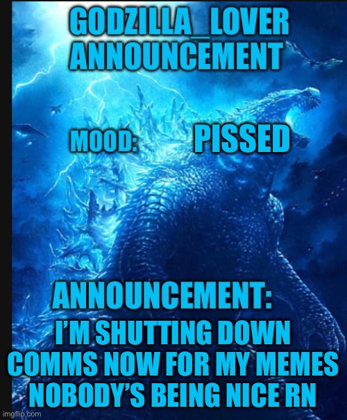 Godzilla announce | PISSED; I’M SHUTTING DOWN COMMS NOW FOR MY MEMES NOBODY’S BEING NICE RN | image tagged in godzilla announce | made w/ Imgflip meme maker