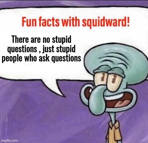 Fun Facts with Squidward | There are no stupid questions , just stupid people who ask questions | image tagged in fun facts with squidward | made w/ Imgflip meme maker
