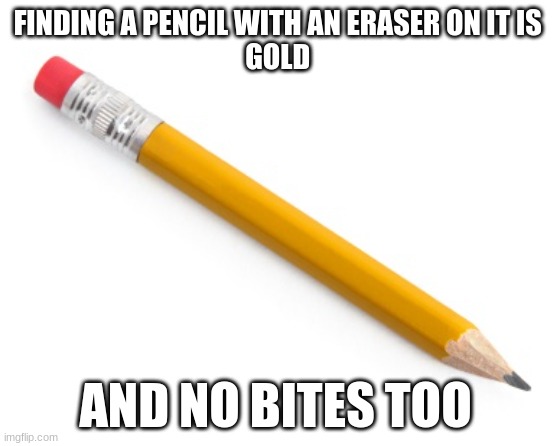 Pencil | FINDING A PENCIL WITH AN ERASER ON IT IS 
GOLD; AND NO BITES TOO | image tagged in pencil | made w/ Imgflip meme maker