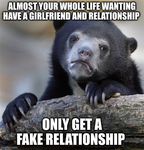 fake | ALMOST YOUR WHOLE LIFE WANTING HAVE A GIRLFRIEND AND RELATIONSHIP; ONLY GET A FAKE RELATIONSHIP | image tagged in memes,confession bear | made w/ Imgflip meme maker