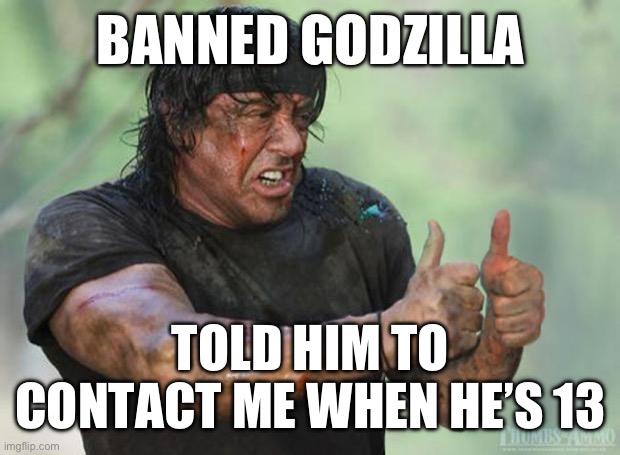Thumbs Up Rambo | BANNED GODZILLA; TOLD HIM TO CONTACT ME WHEN HE’S 13 | image tagged in thumbs up rambo | made w/ Imgflip meme maker