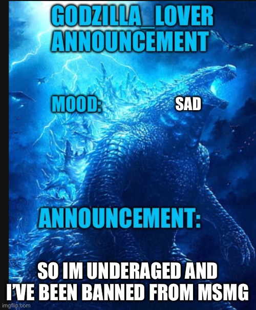 Yay :( | SAD; SO IM UNDERAGED AND I’VE BEEN BANNED FROM MSMG | image tagged in godzilla announce | made w/ Imgflip meme maker