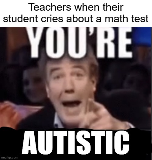 happened to me once, but everyone hates a test, right? | Teachers when their student cries about a math test; AUTISTIC | image tagged in you re underage user,autistic | made w/ Imgflip meme maker