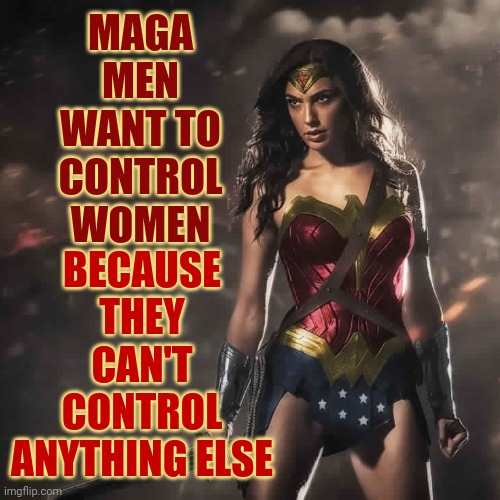 Psychologically Speaking, Of Course | MAGA MEN WANT TO CONTROL WOMEN; BECAUSE THEY CAN'T CONTROL ANYTHING ELSE | image tagged in badass wonder woman,scumbag maga men,scumbag maga,scumbag trump,lock him up,memes | made w/ Imgflip meme maker