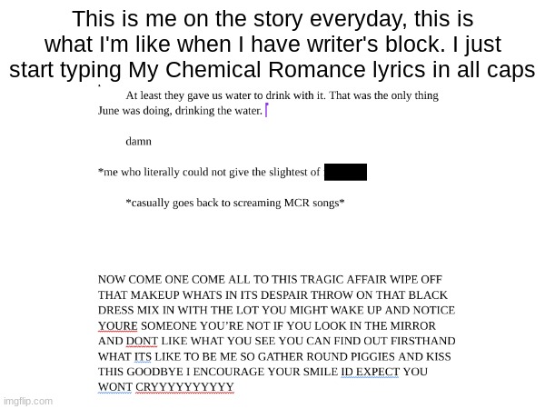 That's The End. btw :P | This is me on the story everyday, this is what I'm like when I have writer's block. I just start typing My Chemical Romance lyrics in all caps | image tagged in mcr | made w/ Imgflip meme maker
