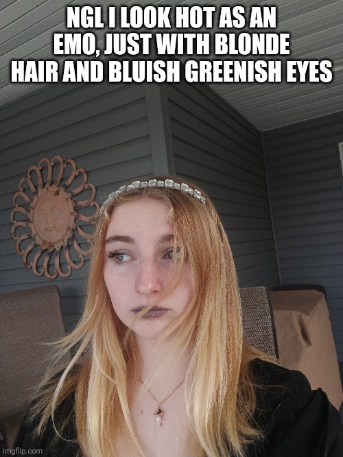 NGL I LOOK HOT AS AN EMO, JUST WITH BLONDE HAIR AND BLUISH GREENISH EYES | made w/ Imgflip meme maker