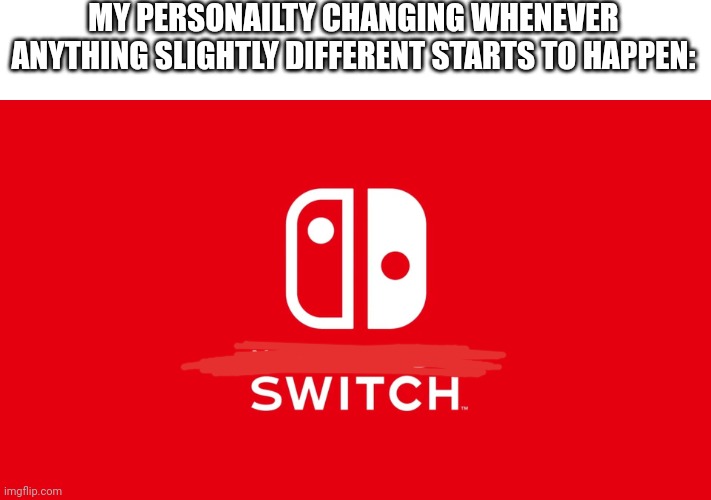 Because yes | MY PERSONAILTY CHANGING WHENEVER ANYTHING SLIGHTLY DIFFERENT STARTS TO HAPPEN: | image tagged in nintendo switch | made w/ Imgflip meme maker