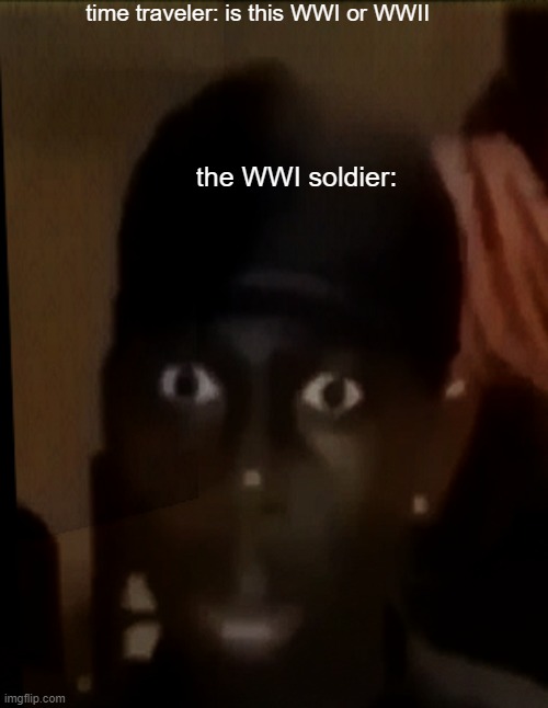 yuh | time traveler: is this WWI or WWII; the WWI soldier: | image tagged in ww1,funny,haha,hello,balls | made w/ Imgflip meme maker