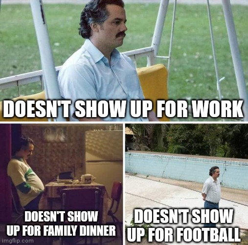 Sad Pablo Escobar | DOESN'T SHOW UP FOR WORK; DOESN'T SHOW UP FOR FAMILY DINNER; DOESN'T SHOW UP FOR FOOTBALL | image tagged in memes,sad pablo escobar | made w/ Imgflip meme maker