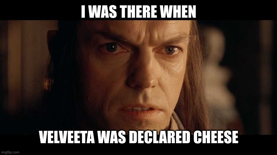 I was there when velveeta was declared cheese | I WAS THERE WHEN; VELVEETA WAS DECLARED CHEESE | image tagged in i was there,velveeta,cheese,elrond,lotr,memes | made w/ Imgflip meme maker