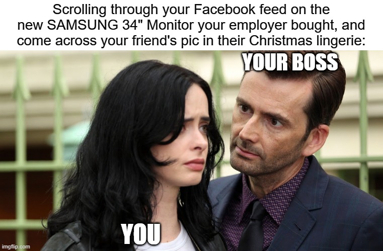Umm... Merry Christmas? | Scrolling through your Facebook feed on the new SAMSUNG 34" Monitor your employer bought, and come across your friend's pic in their Christmas lingerie:; YOUR BOSS; YOU | image tagged in jessica jones death stare,christmas,facebook,memes,funny,david tennant | made w/ Imgflip meme maker