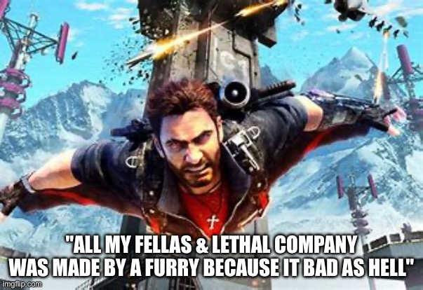 Just Cause 3 | "ALL MY FELLAS & LETHAL COMPANY WAS MADE BY A FURRY BECAUSE IT BAD AS HELL" | image tagged in just cause 3,all my fellas,lethal company,bad,meme | made w/ Imgflip meme maker