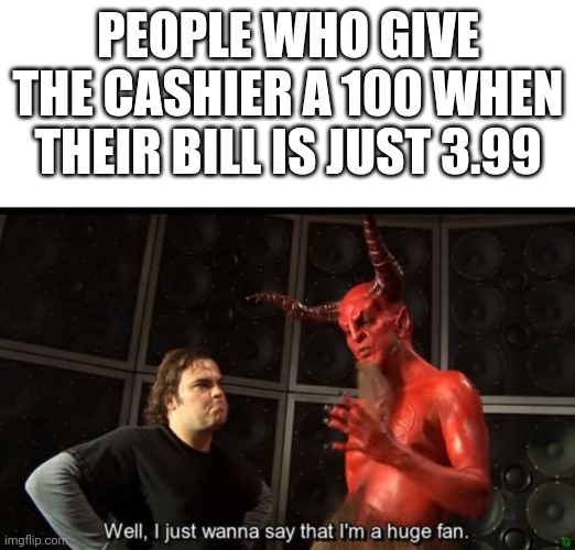 i hate them | PEOPLE WHO GIVE THE CASHIER A 100 WHEN THEIR BILL IS JUST 3.99 | image tagged in satan huge fan,retail,change | made w/ Imgflip meme maker