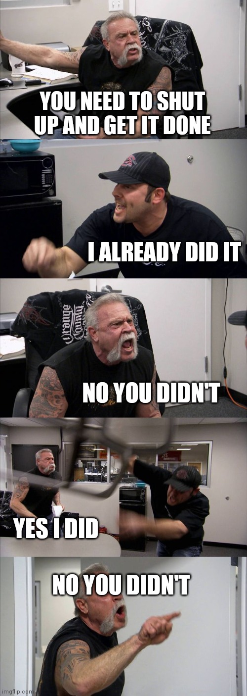 Get it done | YOU NEED TO SHUT UP AND GET IT DONE; I ALREADY DID IT; NO YOU DIDN'T; YES I DID; NO YOU DIDN'T | image tagged in memes,american chopper argument,funny memes | made w/ Imgflip meme maker