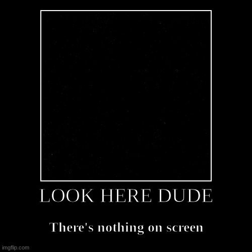 or is there?... | LOOK HERE DUDE | There's nothing on screen | image tagged in funny,demotivationals,wow look nothing,nothing to see here | made w/ Imgflip demotivational maker