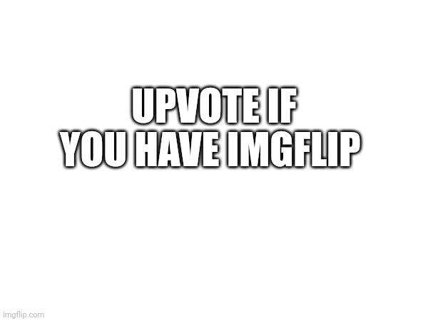 UPVOTE IF YOU HAVE IMGFLIP | made w/ Imgflip meme maker