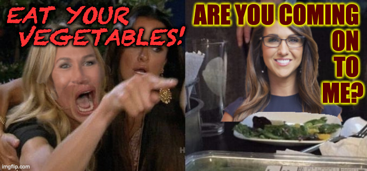 Greene yelling at Boebert | EAT YOUR
 VEGETABLES! ARE YOU COMING 
ON 
TO 
ME? | image tagged in greene yelling at boebert | made w/ Imgflip meme maker