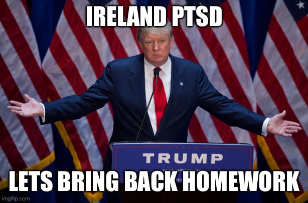 Way far | IRELAND PTSD; LETS BRING BACK HOMEWORK | image tagged in donald trump,bad luck brian | made w/ Imgflip meme maker