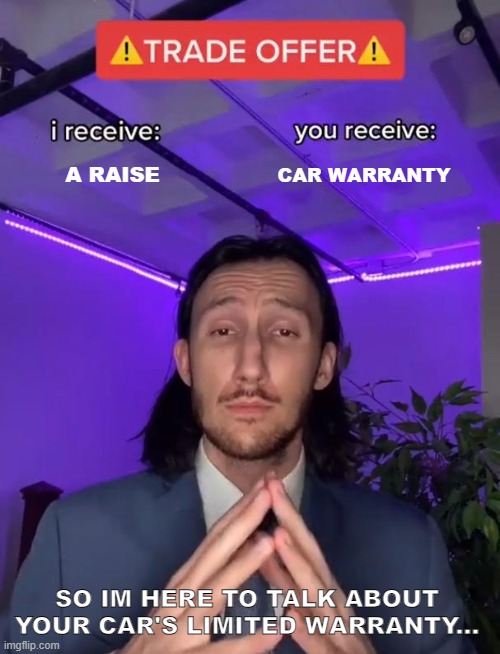 Car Warranty | A RAISE; CAR WARRANTY; SO IM HERE TO TALK ABOUT YOUR CAR'S LIMITED WARRANTY... | image tagged in trade offer | made w/ Imgflip meme maker