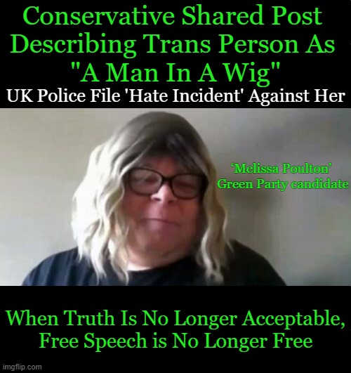 Liberalism Leads Us Down a Very Dangerous Path | Conservative Shared Post 
Describing Trans Person As 
"A Man In A Wig"; UK Police File 'Hate Incident' Against Her; ‘Melissa Poulton’ 
Green Party candidate; When Truth Is No Longer Acceptable,
Free Speech is No Longer Free | image tagged in politics,liberals vs conservatives,transgender,men and women,free speech,tell me the truth i'm ready to hear it | made w/ Imgflip meme maker