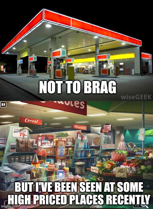 NOT TO BRAG; BUT I'VE BEEN SEEN AT SOME HIGH PRICED PLACES RECENTLY | image tagged in gas station,grocery store | made w/ Imgflip meme maker