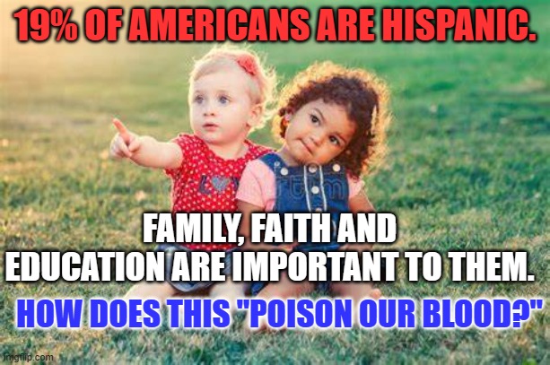 GOPers who defend Trump's Racism, insult traditional conservative Hispanics. | 19% OF AMERICANS ARE HISPANIC. FAMILY, FAITH AND EDUCATION ARE IMPORTANT TO THEM. HOW DOES THIS "POISON OUR BLOOD?" | image tagged in politics | made w/ Imgflip meme maker