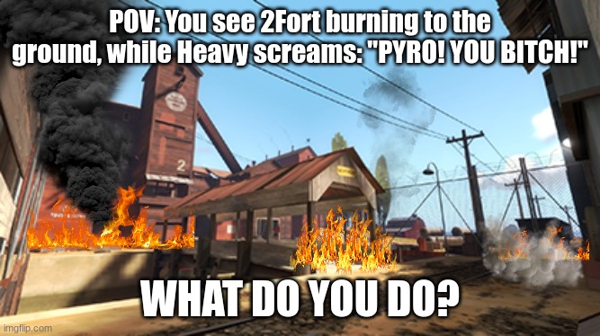 POV: You see 2Fort burning to the ground, while Heavy screams: "PYRO! YOU BITCH!"; WHAT DO YOU DO? | made w/ Imgflip meme maker