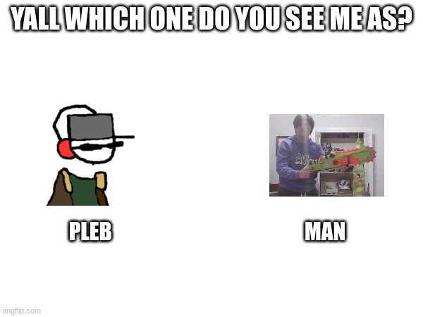 just curious | YALL WHICH ONE DO YOU SEE ME AS? PLEB                                               MAN | made w/ Imgflip meme maker