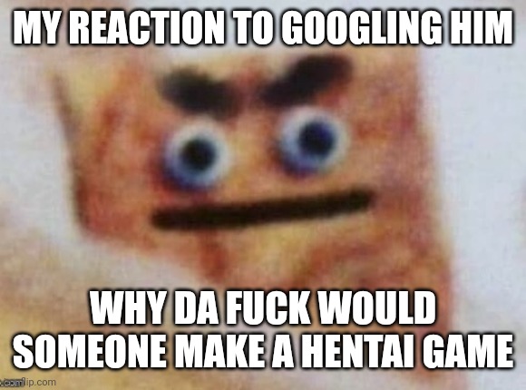 Perverted Cinnamon Toast | MY REACTION TO GOOGLING HIM WHY DA FUCK WOULD SOMEONE MAKE A HENTAI GAME | image tagged in perverted cinnamon toast | made w/ Imgflip meme maker