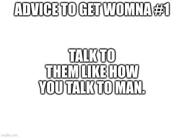 This is advice from someone who can talk to womna | TALK TO THEM LIKE HOW YOU TALK TO MAN. ADVICE TO GET WOMNA #1 | made w/ Imgflip meme maker