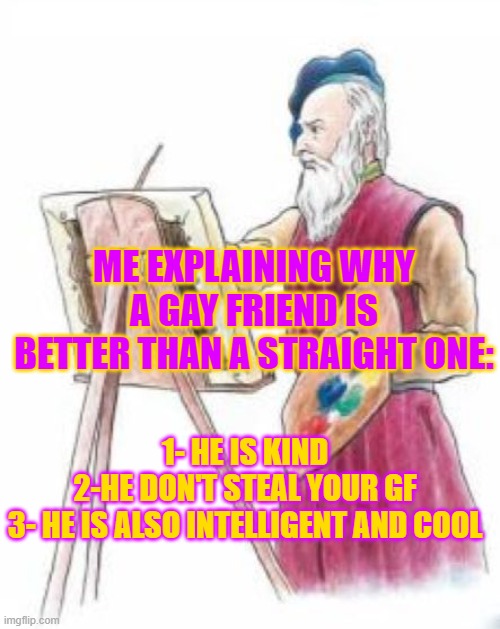 Three things to say | ME EXPLAINING WHY A GAY FRIEND IS BETTER THAN A STRAIGHT ONE:; 1- HE IS KIND
2-HE DON'T STEAL YOUR GF
3- HE IS ALSO INTELLIGENT AND COOL | image tagged in painter guy | made w/ Imgflip meme maker