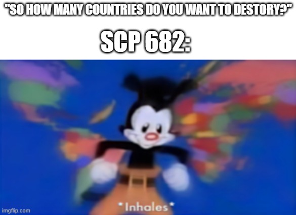 idk | SCP 682:; "SO HOW MANY COUNTRIES DO YOU WANT TO DESTORY?" | image tagged in yakko inhale,scp | made w/ Imgflip meme maker