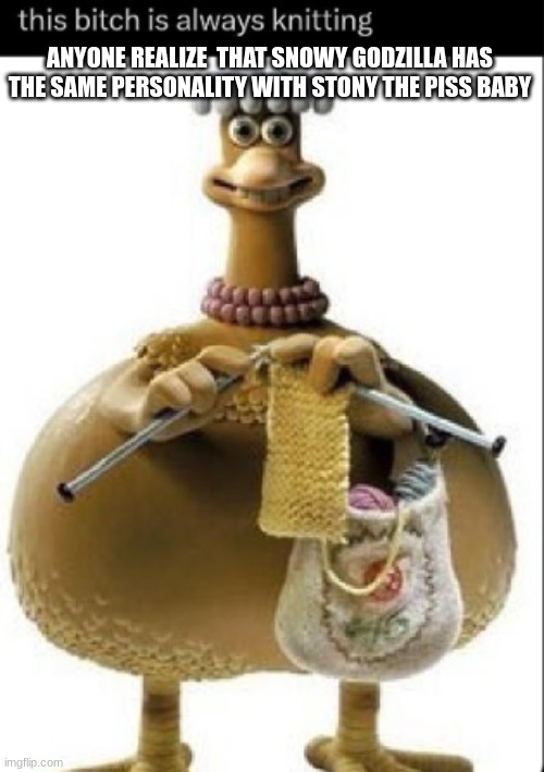 this bitch is always knitting | ANYONE REALIZE  THAT SNOWY GODZILLA HAS THE SAME PERSONALITY WITH STONY THE PISS BABY | image tagged in this bitch is always knitting | made w/ Imgflip meme maker