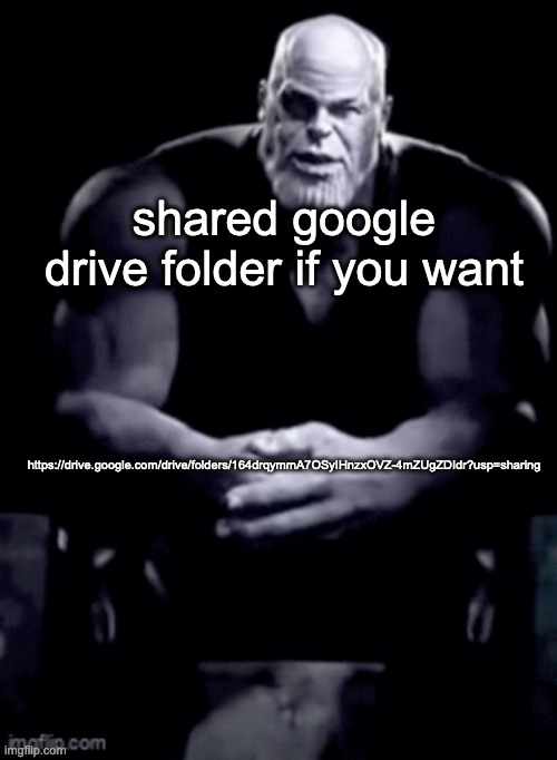 https://drive.google.com/drive/folders/164drqymmA7OSyIHnzxOVZ-4mZUgZDIdr?usp=sharing | shared google drive folder if you want; https://drive.google.com/drive/folders/164drqymmA7OSyIHnzxOVZ-4mZUgZDIdr?usp=sharing | image tagged in thanos explaining himself | made w/ Imgflip meme maker