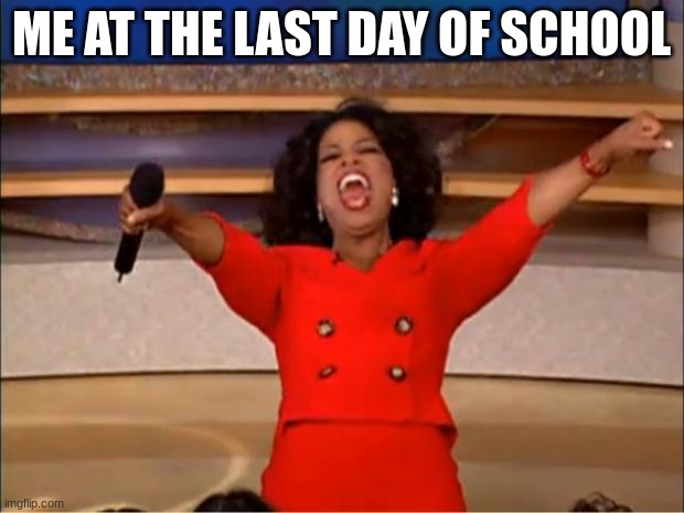 Oprah You Get A | ME AT THE LAST DAY OF SCHOOL | image tagged in memes,oprah you get a | made w/ Imgflip meme maker