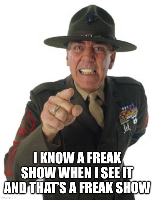 Gunny R. Lee Ermey | I KNOW A FREAK SHOW WHEN I SEE IT AND THAT’S A FREAK SHOW | image tagged in gunny r lee ermey | made w/ Imgflip meme maker