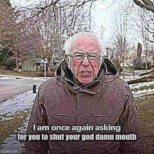 shut your god damn mouth | for you to shut your god damn mouth | image tagged in memes,bernie i am once again asking for your support | made w/ Imgflip meme maker