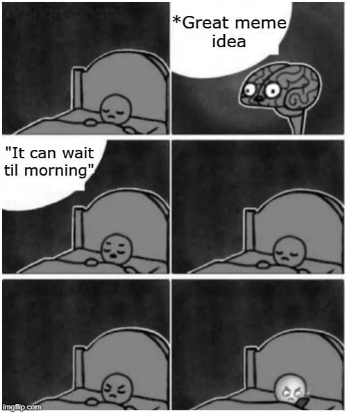 I just gotta imgflip | *Great meme
idea; "It can wait
til morning" | image tagged in i just gotta imgflip,imgflip,imgflip users,imgflip humor,imgflippers,brain before sleep | made w/ Imgflip meme maker